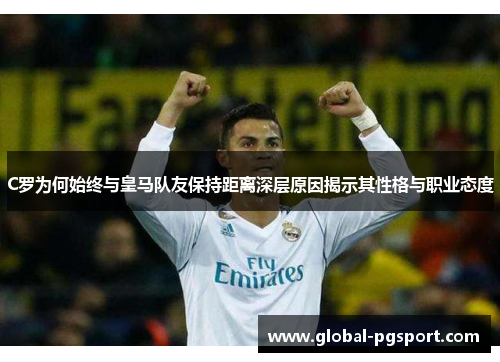 C罗为何始终与皇马队友保持距离深层原因揭示其性格与职业态度