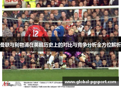 曼联与利物浦在英超历史上的对比与竞争分析全方位解析