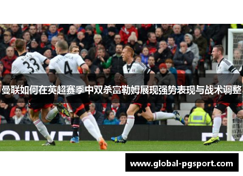 曼联如何在英超赛季中双杀富勒姆展现强势表现与战术调整